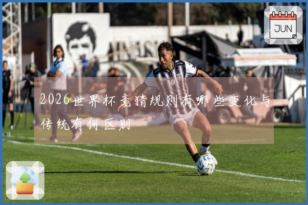 2026世界杯竞猜规则有哪些变化与传统有何区别