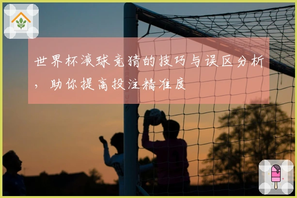 世界杯滚球竞猜的技巧与误区分析，助你提高投注精准度