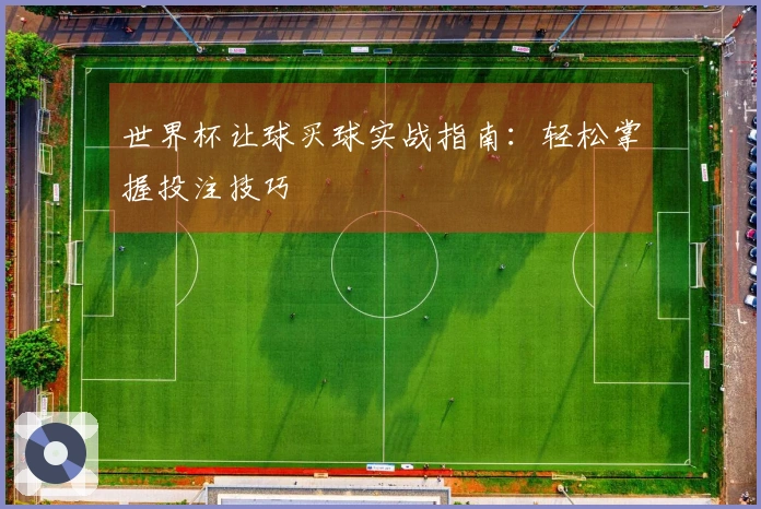 世界杯让球买球实战指南：轻松掌握投注技巧