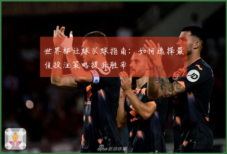 世界杯让球买球指南：如何选择最佳投注策略提升胜率