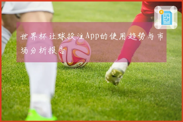 世界杯让球投注App的使用趋势与市场分析报告