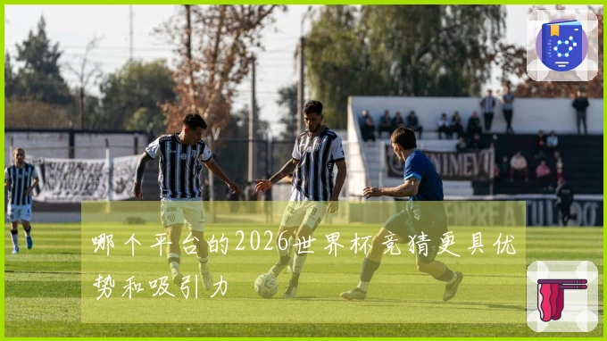 哪个平台的2026世界杯竞猜更具优势和吸引力
