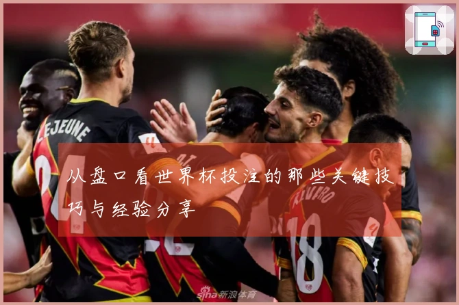 从盘口看世界杯投注的那些关键技巧与经验分享