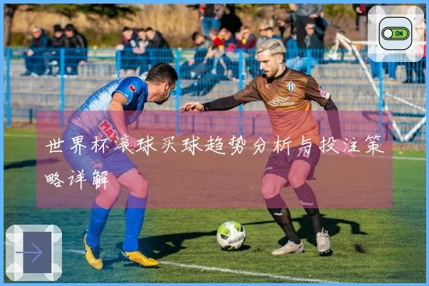 世界杯滚球买球趋势分析与投注策略详解