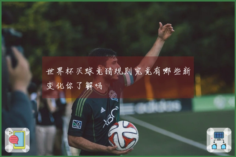 世界杯买球竞猜规则究竟有哪些新变化你了解吗