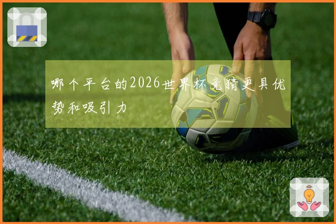 哪个平台的2026世界杯竞猜更具优势和吸引力