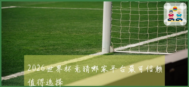 2026世界杯竞猜哪家平台最可信赖值得选择