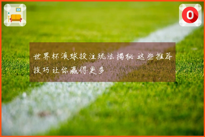 世界杯滚球投注玩法揭秘 这些推荐技巧让你赢得更多