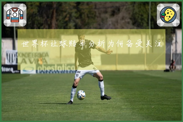 世界杯让球赔率分析为何备受关注