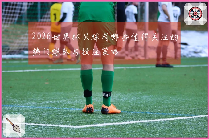2026世界杯买球有哪些值得关注的热门球队与投注策略