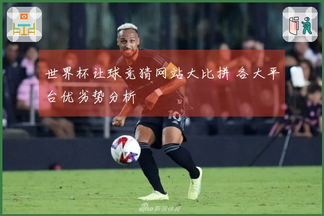 世界杯让球竞猜网站大比拼 各大平台优劣势分析