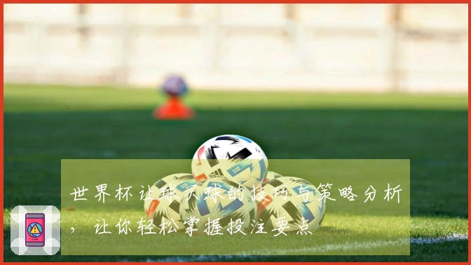 世界杯让球买球的技巧与策略分析，让你轻松掌握投注要点