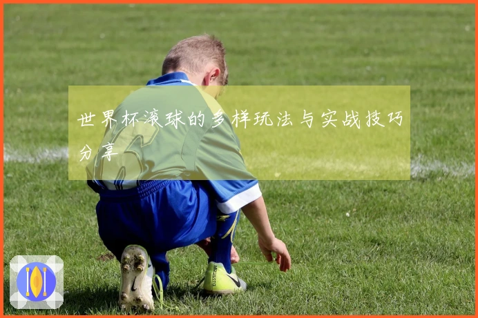 世界杯滚球的多样玩法与实战技巧分享