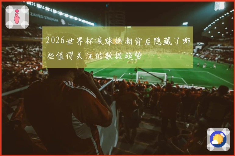 2026世界杯滚球热潮背后隐藏了哪些值得关注的数据趋势