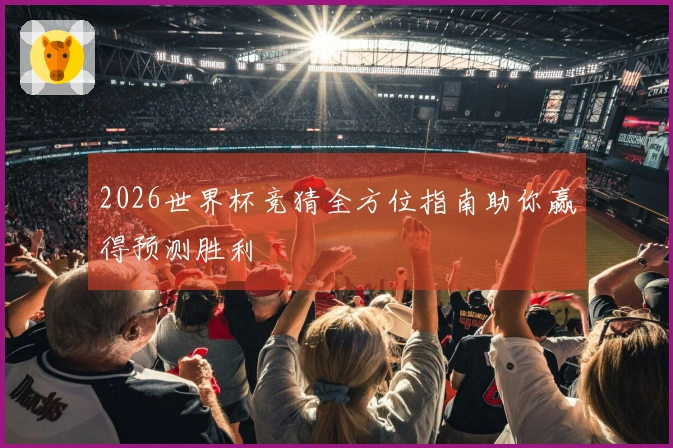 2026世界杯竞猜全方位指南助你赢得预测胜利
