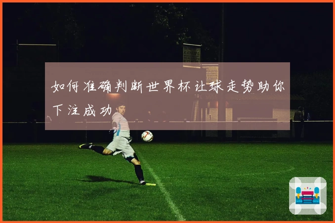 如何准确判断世界杯让球走势助你下注成功