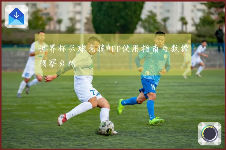 世界杯买球竞猜App使用指南与数据洞察分析