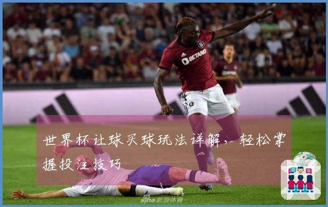 世界杯让球买球玩法详解，轻松掌握投注技巧