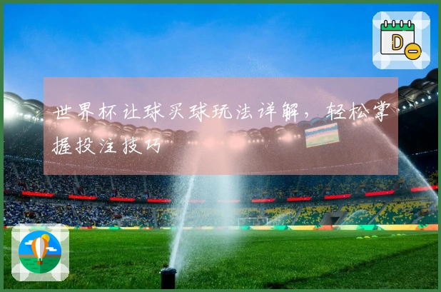 世界杯让球买球玩法详解，轻松掌握投注技巧