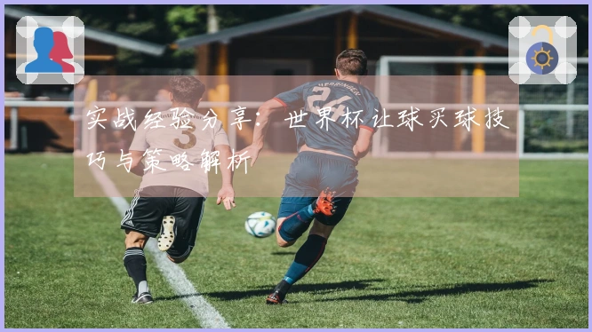 实战经验分享：世界杯让球买球技巧与策略解析