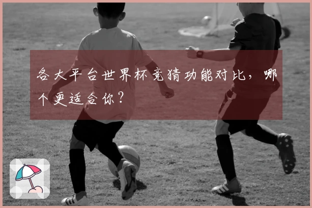 各大平台世界杯竞猜功能对比，哪个更适合你？