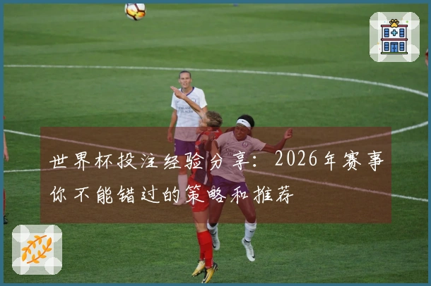 世界杯投注经验分享：2026年赛事你不能错过的策略和推荐