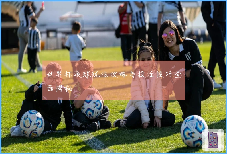 世界杯滚球玩法攻略与投注技巧全面揭秘