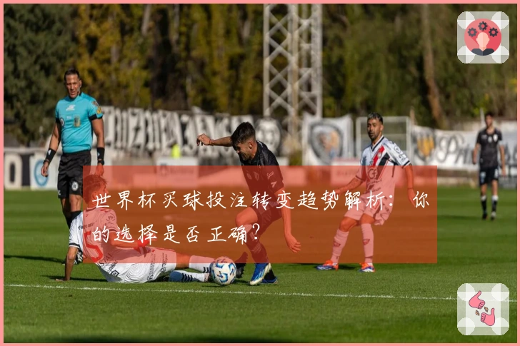 世界杯买球投注转变趋势解析：你的选择是否正确？