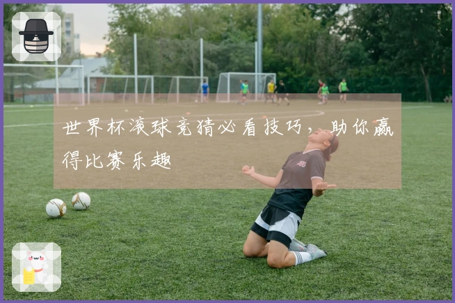 世界杯滚球竞猜必看技巧，助你赢得比赛乐趣
