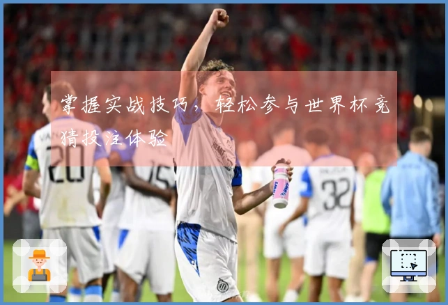 掌握实战技巧，轻松参与世界杯竞猜投注体验