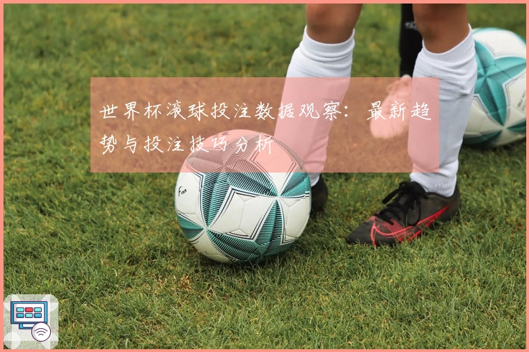 世界杯滚球投注数据观察：最新趋势与投注技巧分析