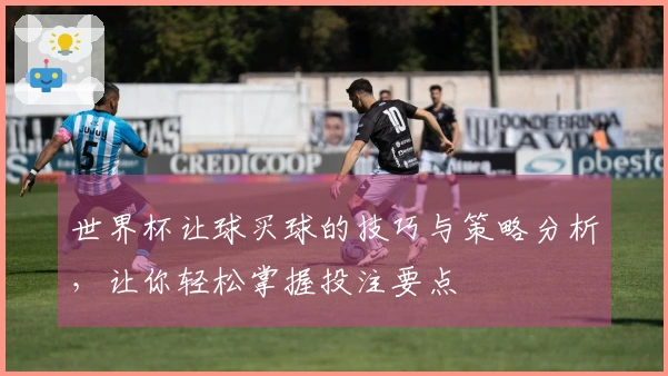 世界杯让球买球的技巧与策略分析，让你轻松掌握投注要点