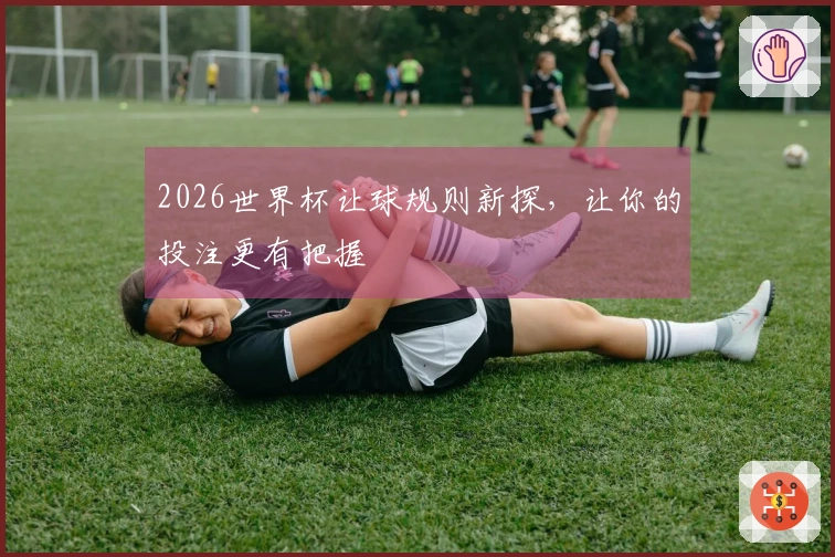 2026世界杯让球规则新探，让你的投注更有把握
