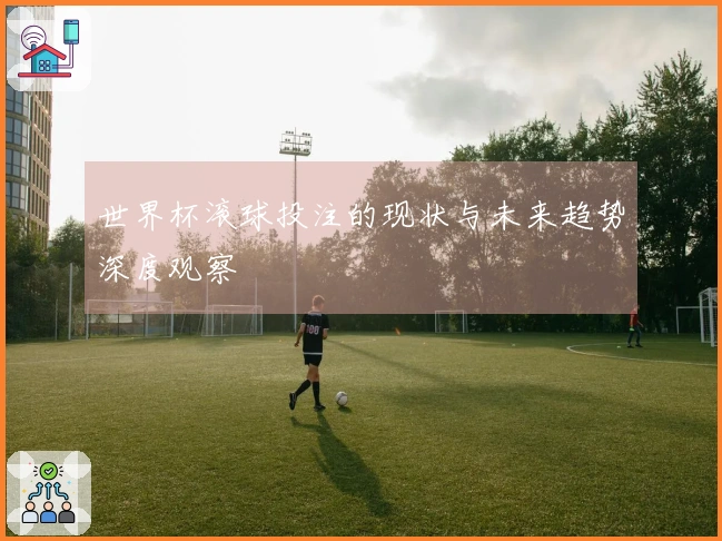 世界杯滚球投注的现状与未来趋势深度观察