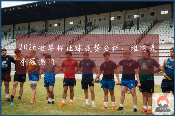 2026世界杯让球走势分析，谁将是夺冠热门