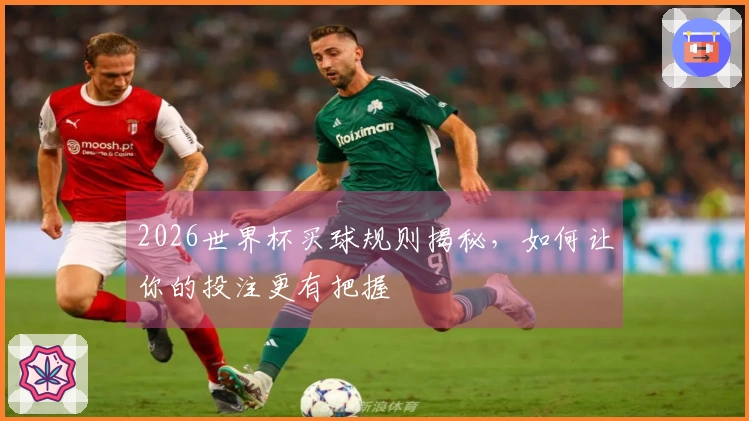 2026世界杯买球规则揭秘，如何让你的投注更有把握