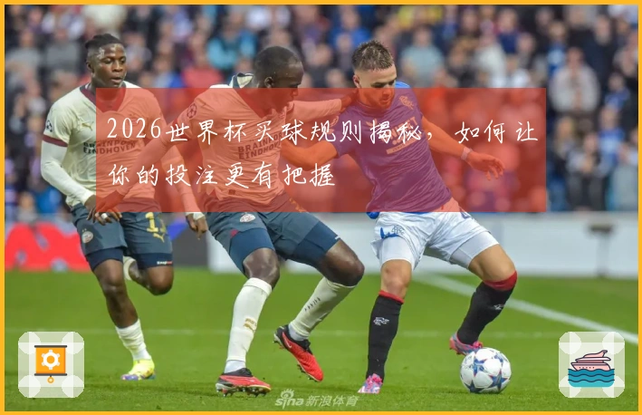 2026世界杯买球规则揭秘，如何让你的投注更有把握