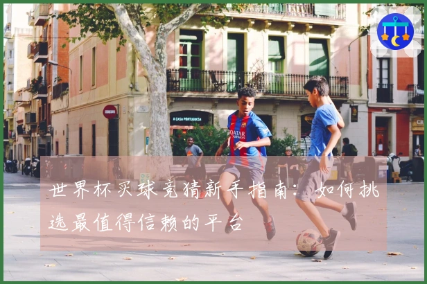 世界杯买球竞猜新手指南：如何挑选最值得信赖的平台