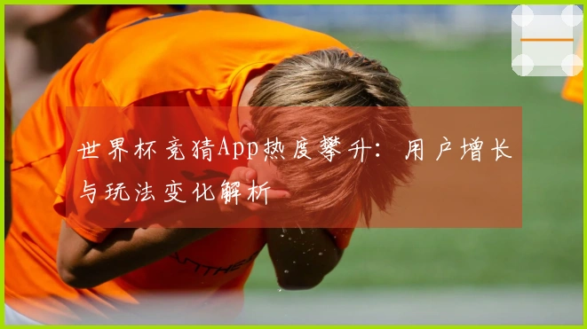 世界杯竞猜App热度攀升：用户增长与玩法变化解析