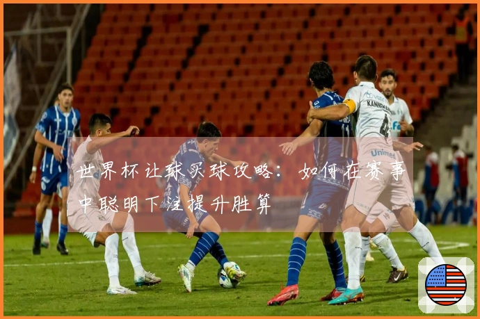 世界杯让球买球攻略：如何在赛事中聪明下注提升胜算